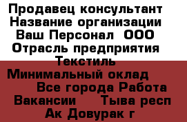 Продавец-консультант › Название организации ­ Ваш Персонал, ООО › Отрасль предприятия ­ Текстиль › Минимальный оклад ­ 38 000 - Все города Работа » Вакансии   . Тыва респ.,Ак-Довурак г.